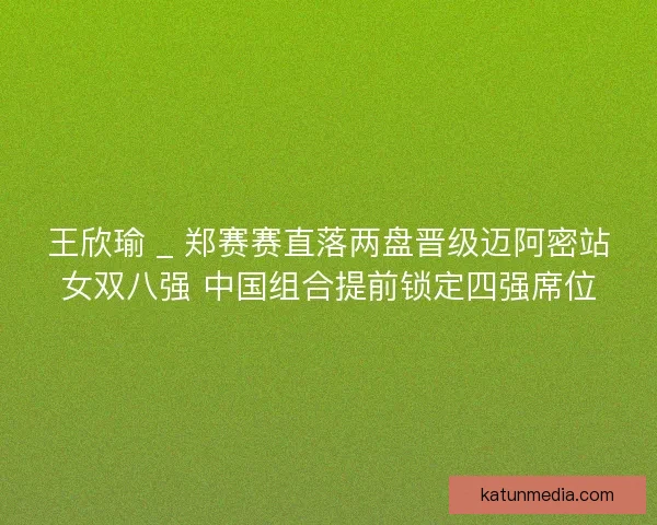 王欣瑜 _ 郑赛赛直落两盘晋级迈阿密站女双八强 中国组合提前锁定四强席位