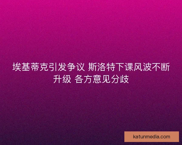埃基蒂克引发争议 斯洛特下课风波不断升级 各方意见分歧