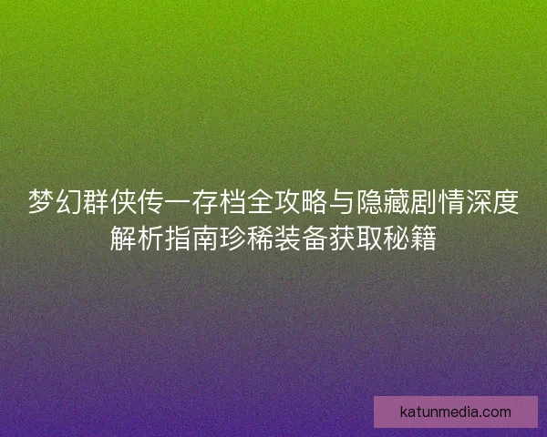 梦幻群侠传一存档全攻略与隐藏剧情深度解析指南珍稀装备获取秘籍