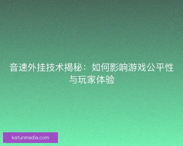 音速外挂技术揭秘：如何影响游戏公平性与玩家体验