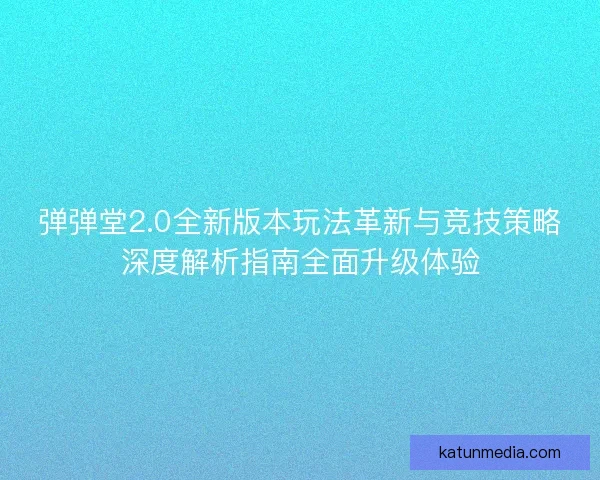 弹弹堂2.0全新版本玩法革新与竞技策略深度解析指南全面升级体验