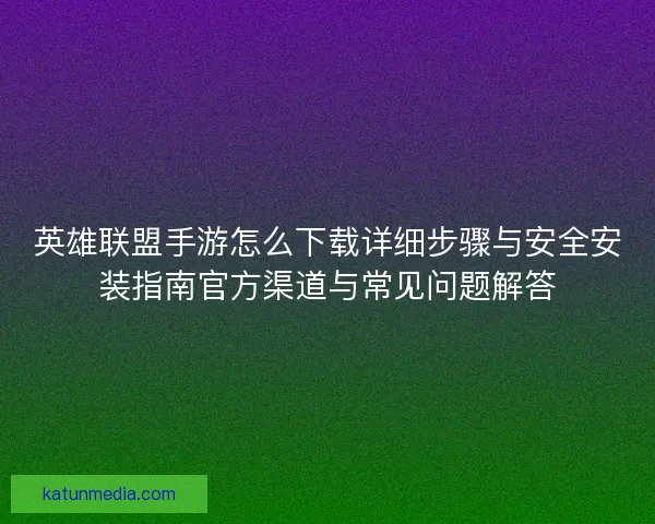 英雄联盟手游怎么下载详细步骤与安全安装指南官方渠道与常见问题解答