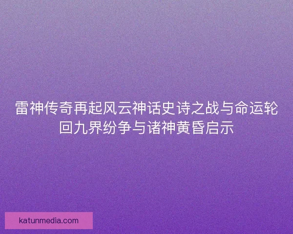雷神传奇再起风云神话史诗之战与命运轮回九界纷争与诸神黄昏启示