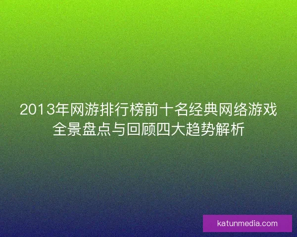 2013年网游排行榜前十名经典网络游戏全景盘点与回顾四大趋势解析