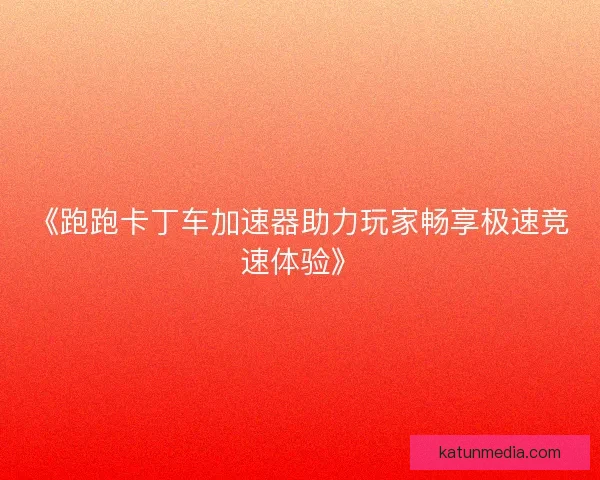 《跑跑卡丁车加速器助力玩家畅享极速竞速体验》