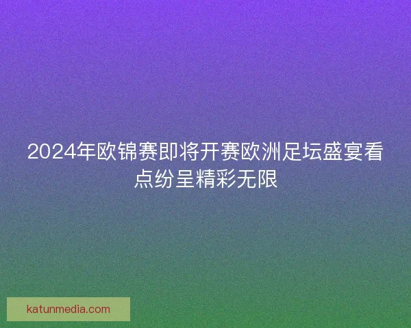 2024年欧锦赛即将开赛欧洲足坛盛宴看点纷呈精彩无限
