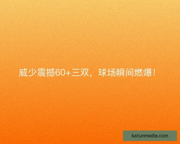 威少震撼60+三双，球场瞬间燃爆！