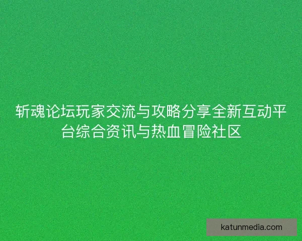 斩魂论坛玩家交流与攻略分享全新互动平台综合资讯与热血冒险社区