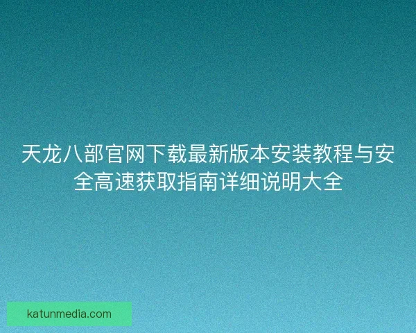 天龙八部官网下载最新版本安装教程与安全高速获取指南详细说明大全