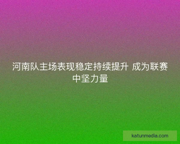 河南队主场表现稳定持续提升 成为联赛中坚力量